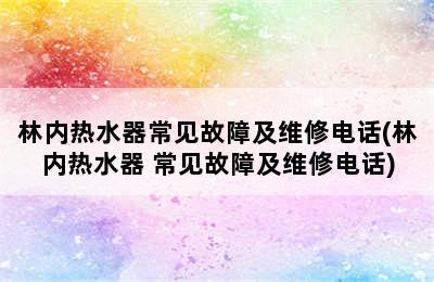 林内热水器常见故障及维修电话(林内热水器 常见故障及维修电话)